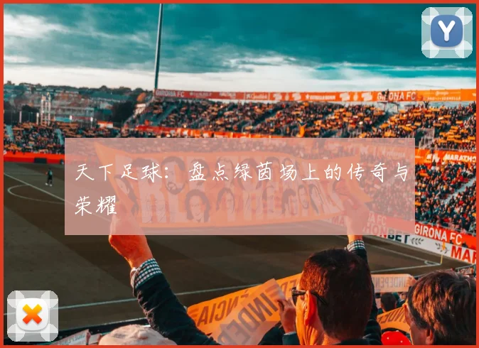 天下足球：盘点绿茵场上的传奇与荣耀
