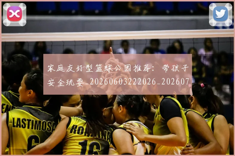 家庭友好型篮球公园推荐：带孩子安全玩耍_20260603222026_20260703233645_20260720193907