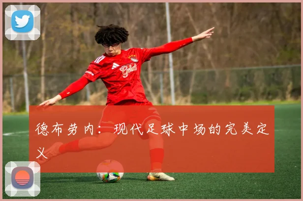 德布劳内：现代足球中场的完美定义