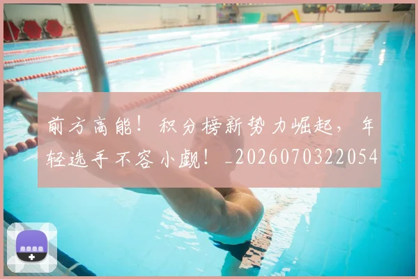 前方高能！积分榜新势力崛起，年轻选手不容小觑！_20260703220543_20260718010726