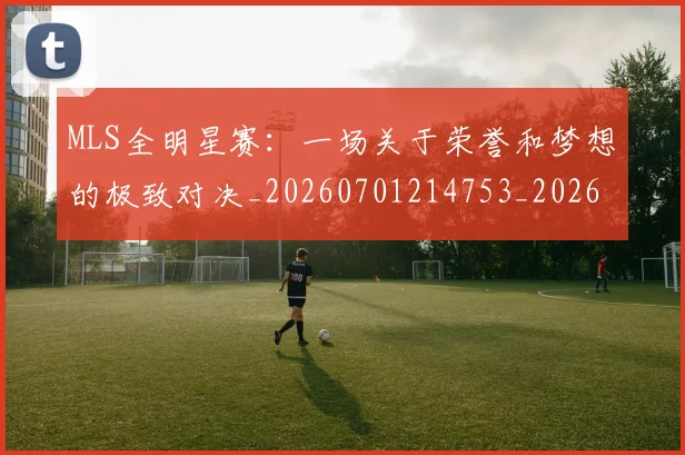 MLS全明星赛：一场关于荣誉和梦想的极致对决_20260701214753_20260714203408