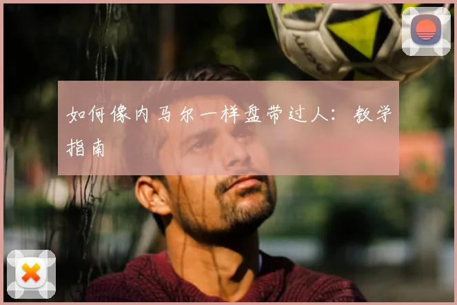 如何像内马尔一样盘带过人：教学指南