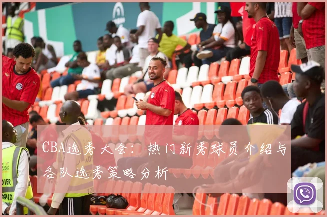 CBA选秀大会：热门新秀球员介绍与各队选秀策略分析