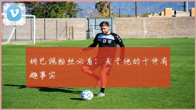 姆巴佩粉丝必看：关于他的十件有趣事实