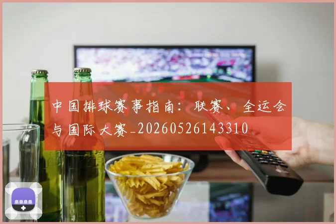 中国排球赛事指南:联赛、全运会与国际大赛_20260526143310