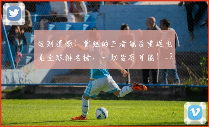 告别遗憾!曾经的王者能否重返电竞全球排名榜,一切皆有可能!_20260703221826