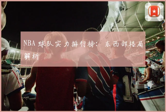 NBA 球队实力排行榜：东西部格局解析