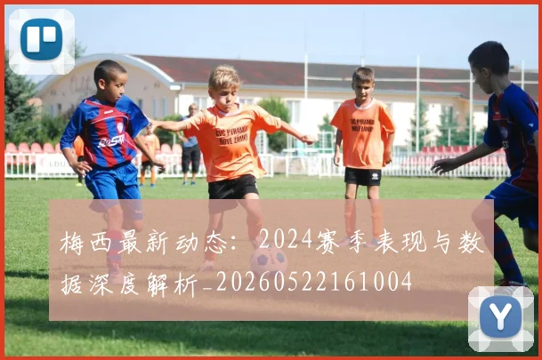 梅西最新动态:2024赛季表现与数据深度解析_20260522161004
