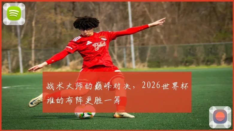 战术大师的巅峰对决，2026世界杯谁的布阵更胜一筹