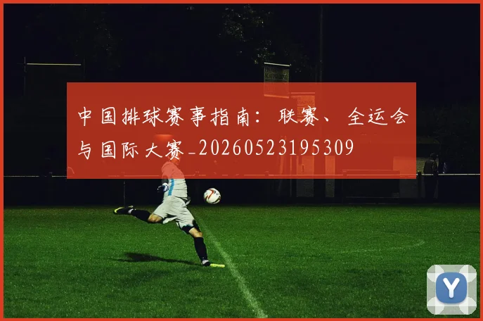 中国排球赛事指南：联赛、全运会与国际大赛_20260523195309