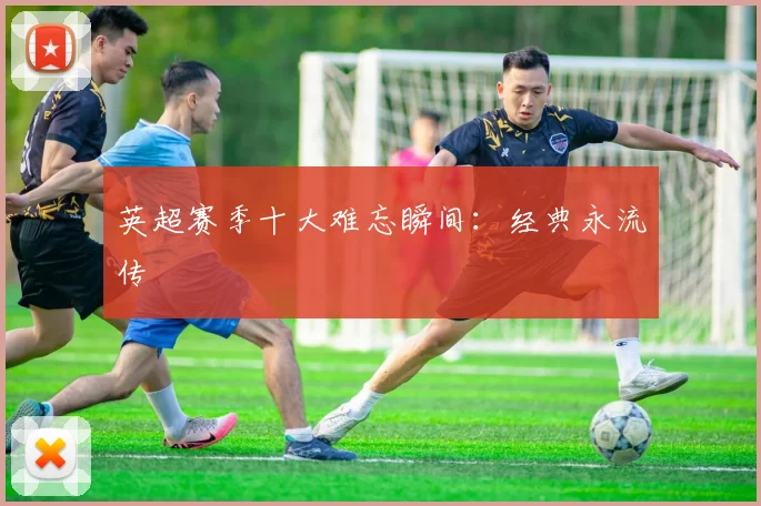 英超赛季十大难忘瞬间：经典永流传