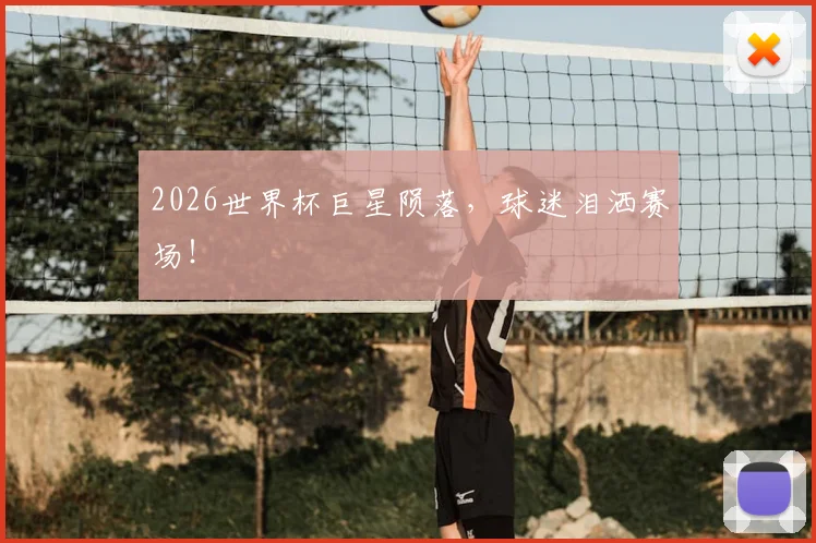 2026世界杯巨星陨落,球迷泪洒赛场!