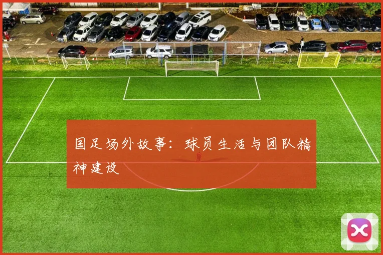 国足场外故事：球员生活与团队精神建设