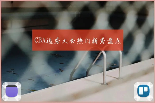 CBA选秀大会热门新秀盘点