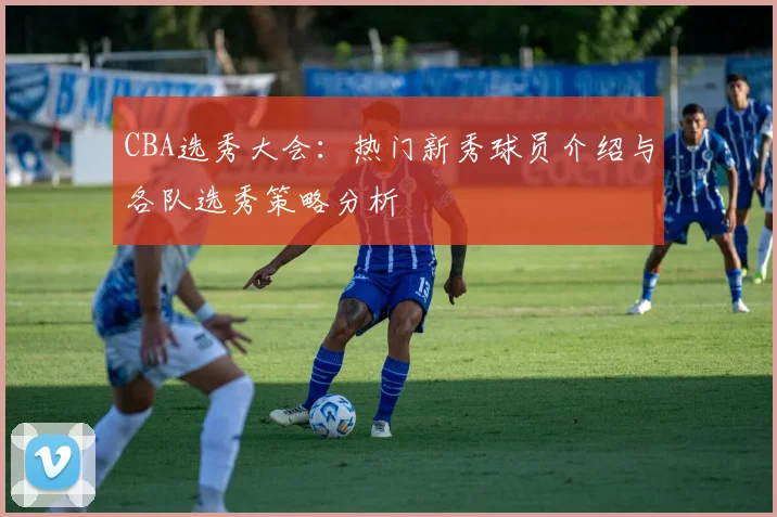 CBA选秀大会：热门新秀球员介绍与各队选秀策略分析
