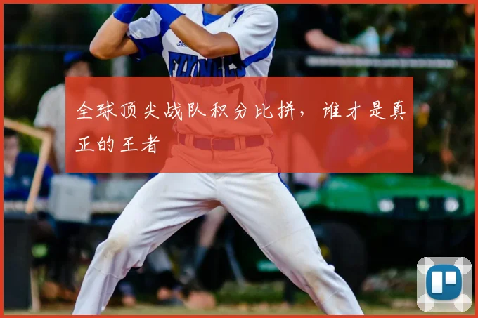 全球顶尖战队积分比拼，谁才是真正的王者