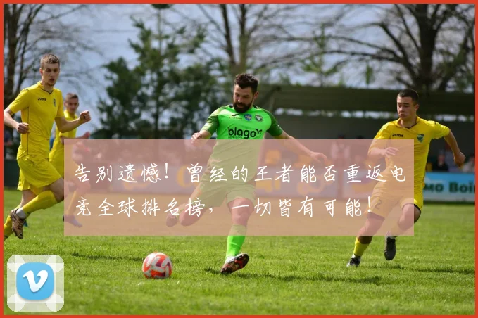 告别遗憾!曾经的王者能否重返电竞全球排名榜,一切皆有可能!