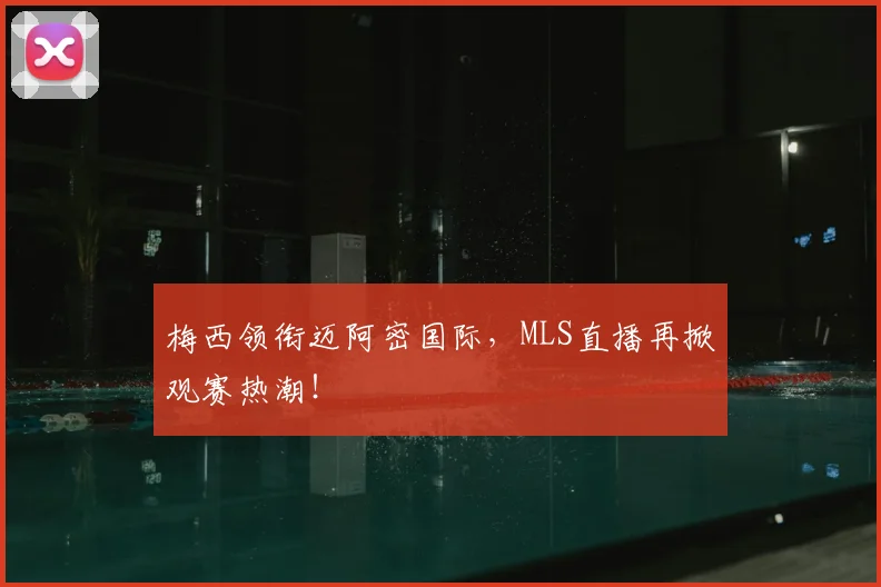 梅西领衔迈阿密国际,MLS直播再掀观赛热潮!