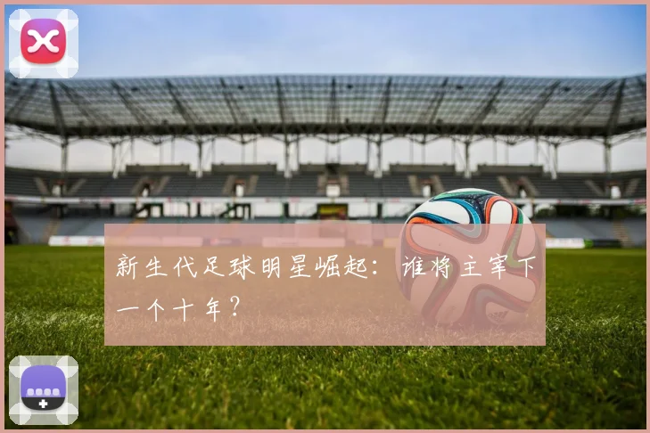 新生代足球明星崛起：谁将主宰下一个十年？