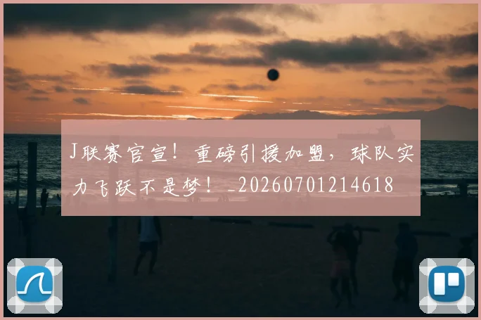 J联赛官宣！重磅引援加盟，球队实力飞跃不是梦！_20260701214618