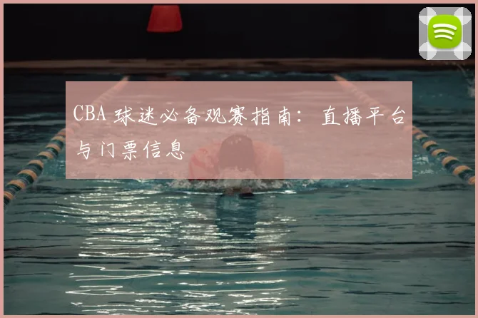 CBA 球迷必备观赛指南：直播平台与门票信息