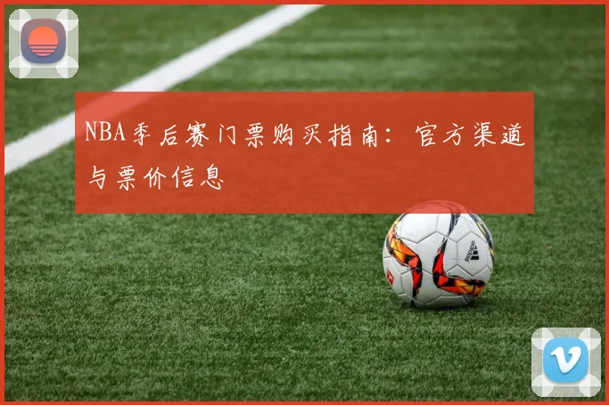 NBA季后赛门票购买指南:官方渠道与票价信息