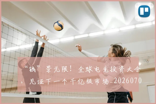 “钱”景无限！全球电竞投资大会，见证下一个千亿级市场_20260702172827