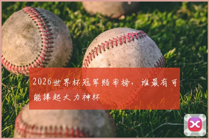 2026世界杯冠军赔率榜，谁最有可能捧起大力神杯