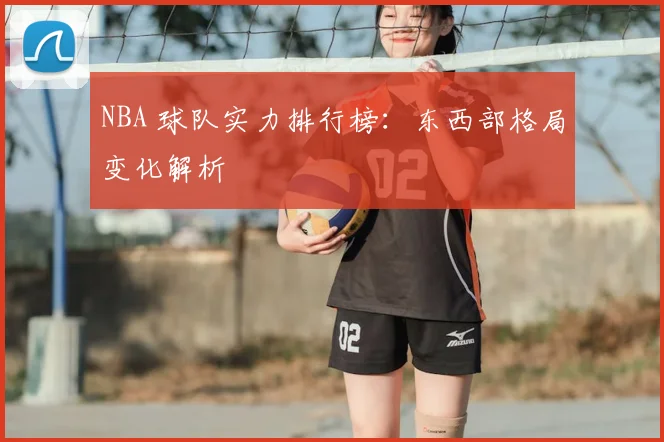 NBA 球队实力排行榜:东西部格局变化解析