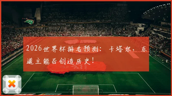 2026世界杯排名预测:卡塔尔,东道主能否创造历史!