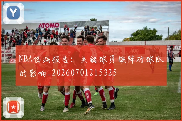 NBA伤病报告：关键球员缺阵对球队的影响_20260701215325