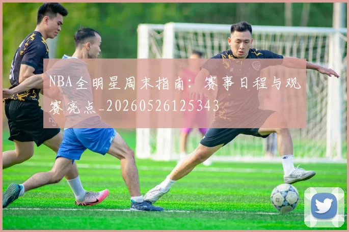 NBA全明星周末指南：赛事日程与观赛亮点_20260526125343