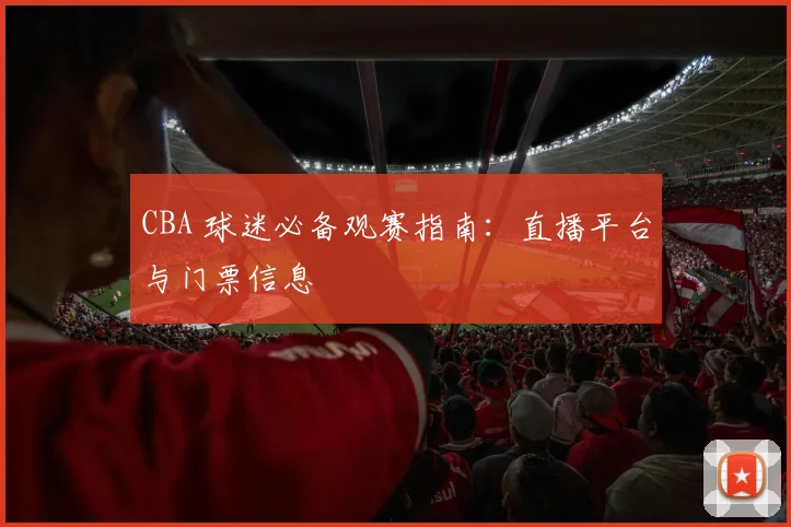 CBA 球迷必备观赛指南：直播平台与门票信息