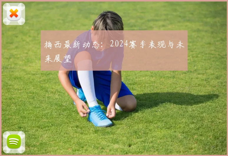 梅西最新动态:2024赛季表现与未来展望