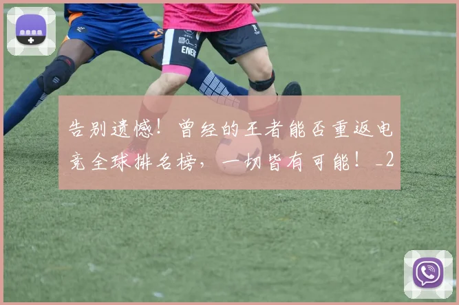 告别遗憾！曾经的王者能否重返电竞全球排名榜，一切皆有可能！_20260703221826