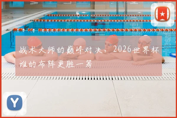 战术大师的巅峰对决，2026世界杯谁的布阵更胜一筹