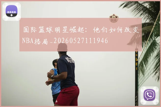 国际篮球明星崛起:他们如何改变NBA格局_20260527111946