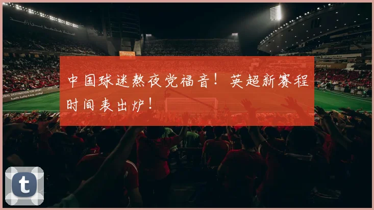 中国球迷熬夜党福音！英超新赛程时间表出炉！