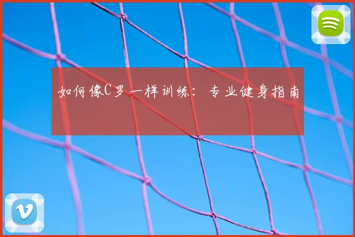 如何像C罗一样训练：专业健身指南