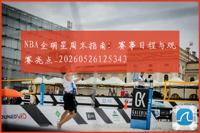 NBA全明星周末指南:赛事日程与观赛亮点_20260526125343