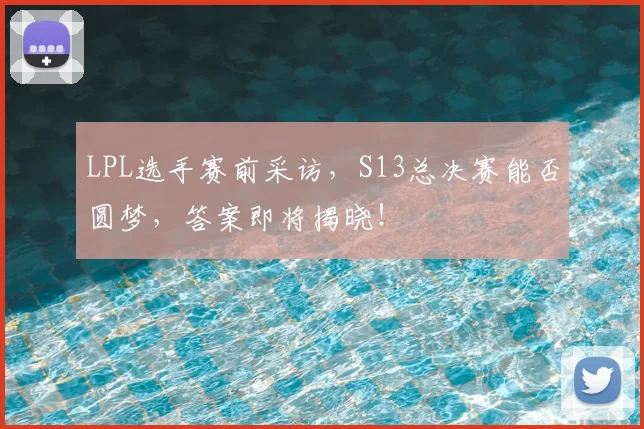 LPL选手赛前采访，S13总决赛能否圆梦，答案即将揭晓！