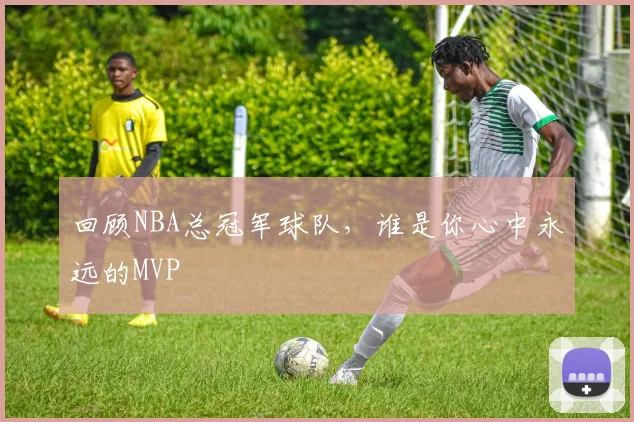回顾NBA总冠军球队，谁是你心中永远的MVP
