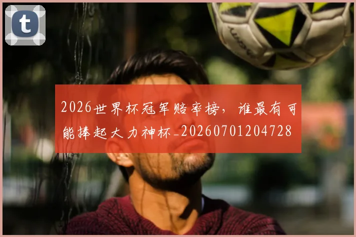 2026世界杯冠军赔率榜，谁最有可能捧起大力神杯_20260701204728
