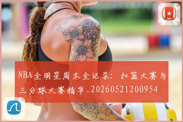 NBA全明星周末全记录:扣篮大赛与三分球大赛精华_20260521200954