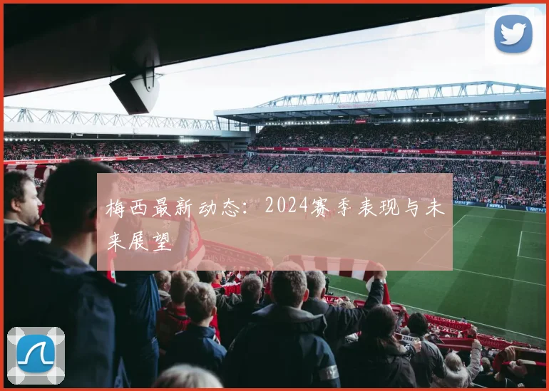 梅西最新动态:2024赛季表现与未来展望