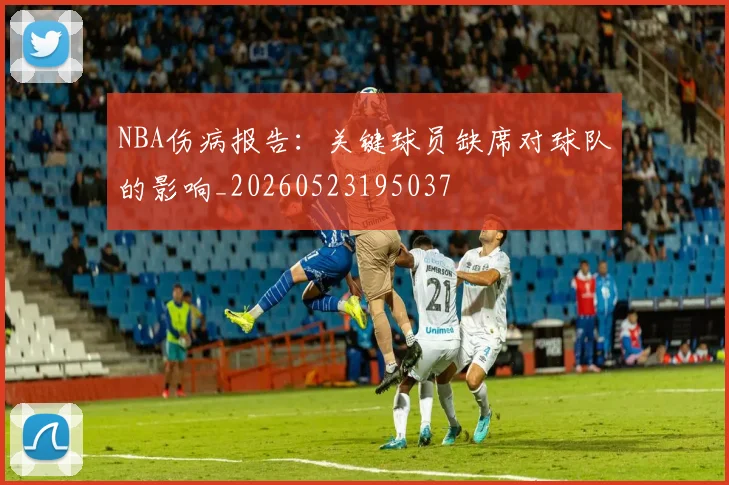 NBA伤病报告：关键球员缺席对球队的影响_20260523195037