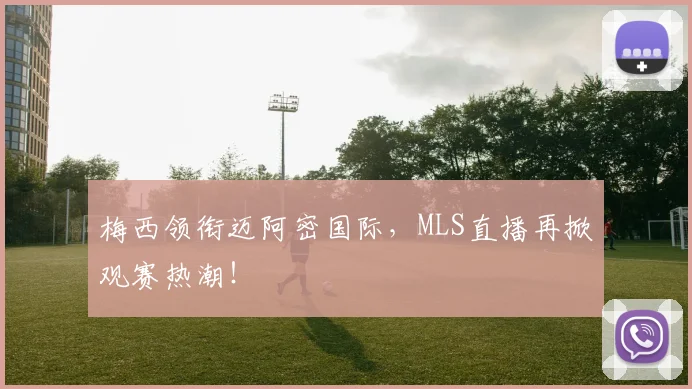 梅西领衔迈阿密国际，MLS直播再掀观赛热潮！