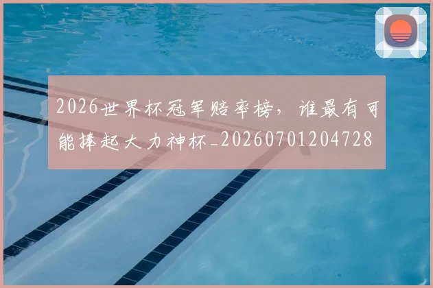 2026世界杯冠军赔率榜，谁最有可能捧起大力神杯_20260701204728