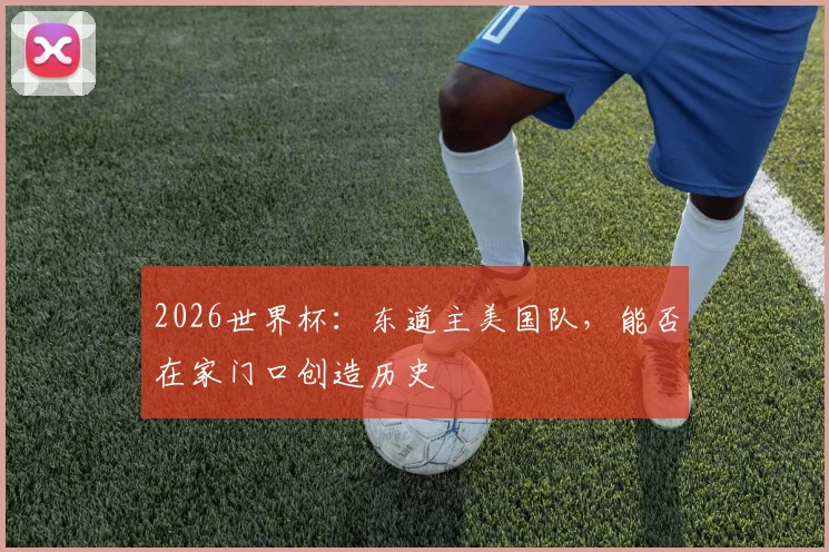 2026世界杯:东道主美国队,能否在家门口创造历史