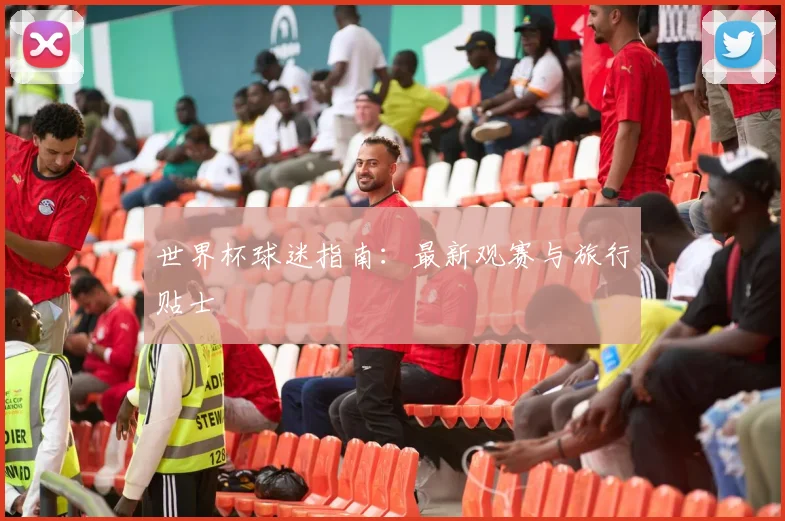 世界杯球迷指南：最新观赛与旅行贴士